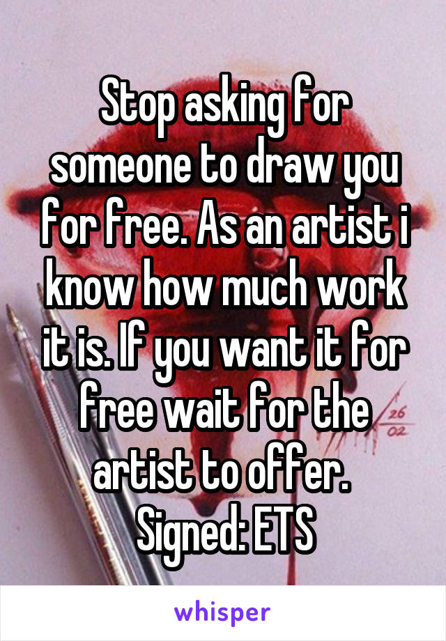 Stop asking for someone to draw you for free. As an artist i know how much work it is. If you want it for free wait for the artist to offer. 
Signed: ETS