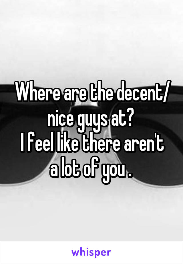 Where are the decent/ nice guys at? 
I feel like there aren't a lot of you . 