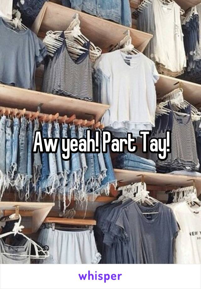 Aw yeah! Part Tay!