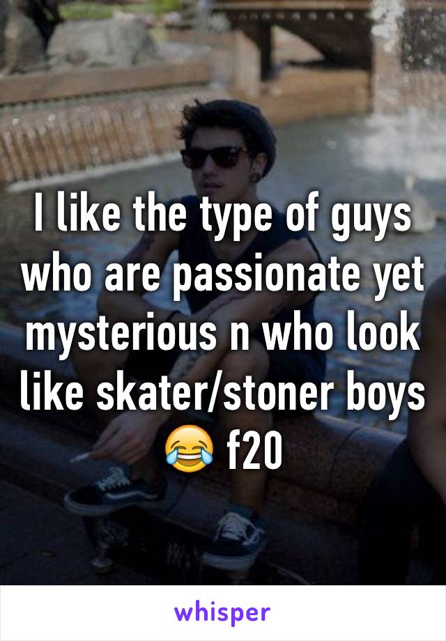 I like the type of guys who are passionate yet mysterious n who look like skater/stoner boys 😂 f20