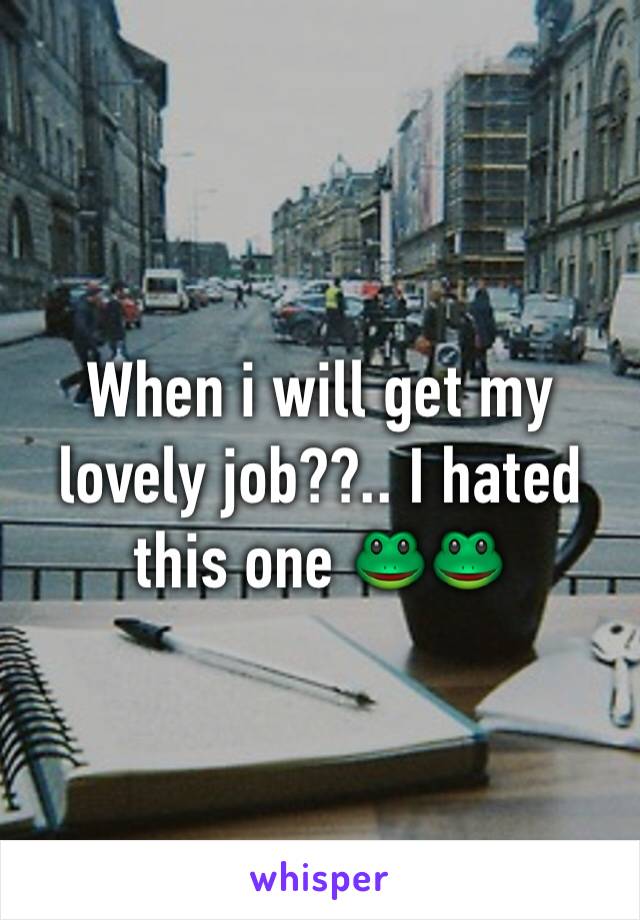 When i will get my lovely job??.. I hated this one 🐸🐸