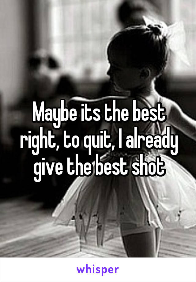 Maybe its the best right, to quit, I already give the best shot