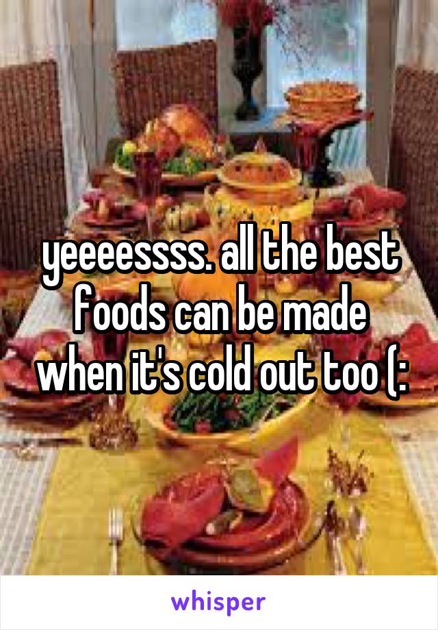 yeeeessss. all the best foods can be made when it's cold out too (: