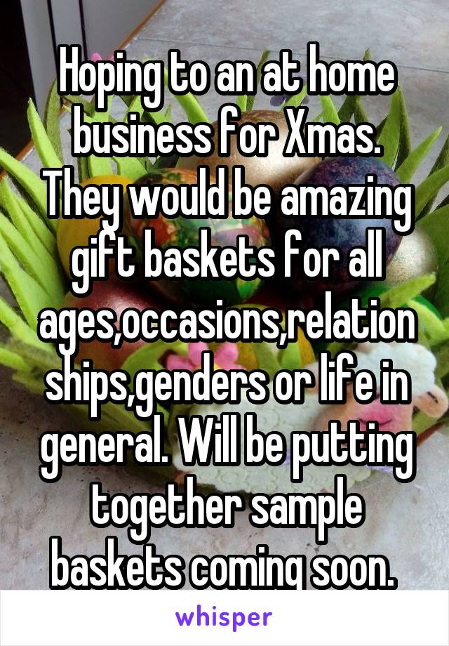 Hoping to an at home business for Xmas. They would be amazing gift baskets for all ages,occasions,relationships,genders or life in general. Will be putting together sample baskets coming soon. 