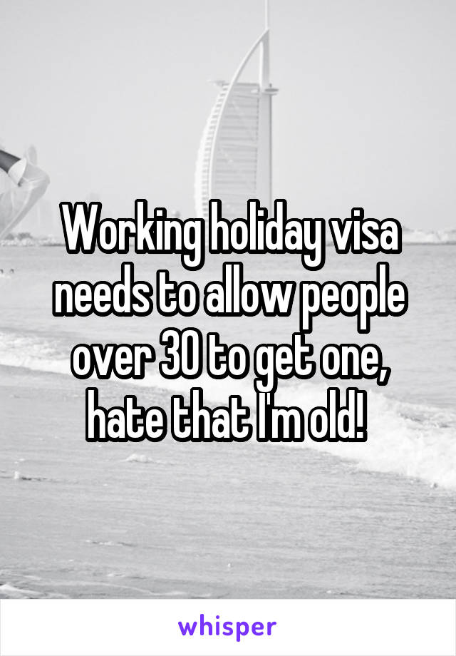 Working holiday visa needs to allow people over 30 to get one, hate that I'm old! 