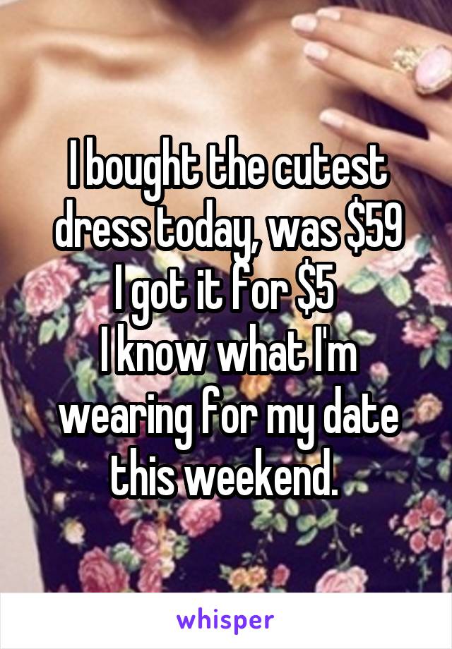 I bought the cutest dress today, was $59
I got it for $5 
I know what I'm wearing for my date this weekend. 