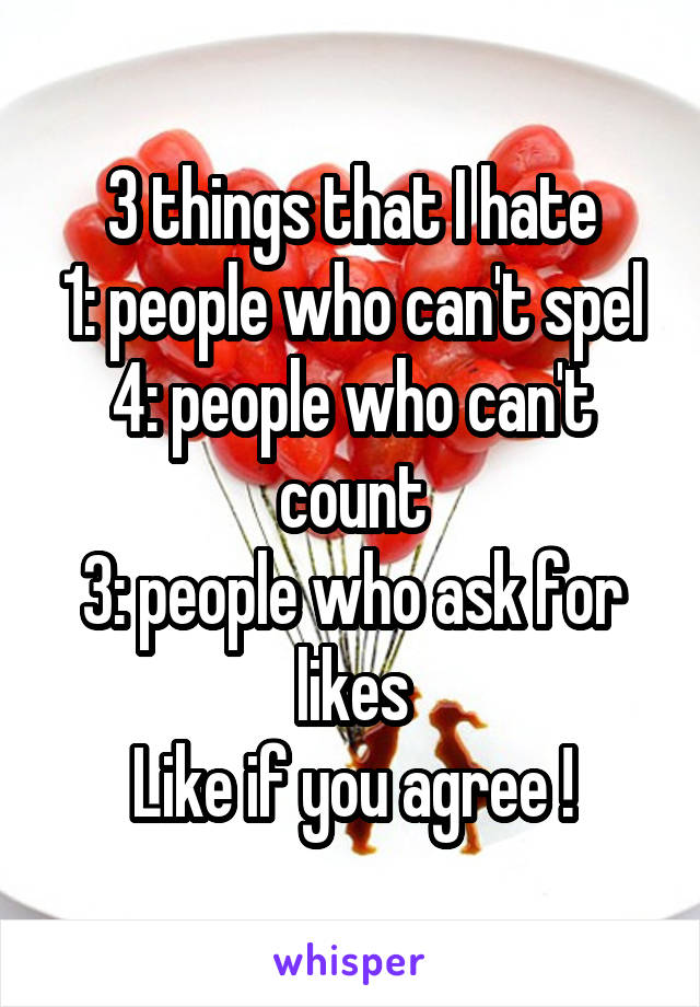 3 things that I hate
1: people who can't spel
4: people who can't count
3: people who ask for likes
Like if you agree !