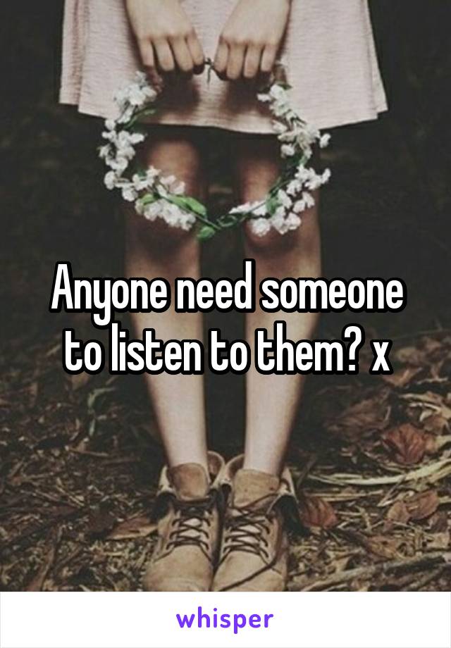 Anyone need someone to listen to them? x