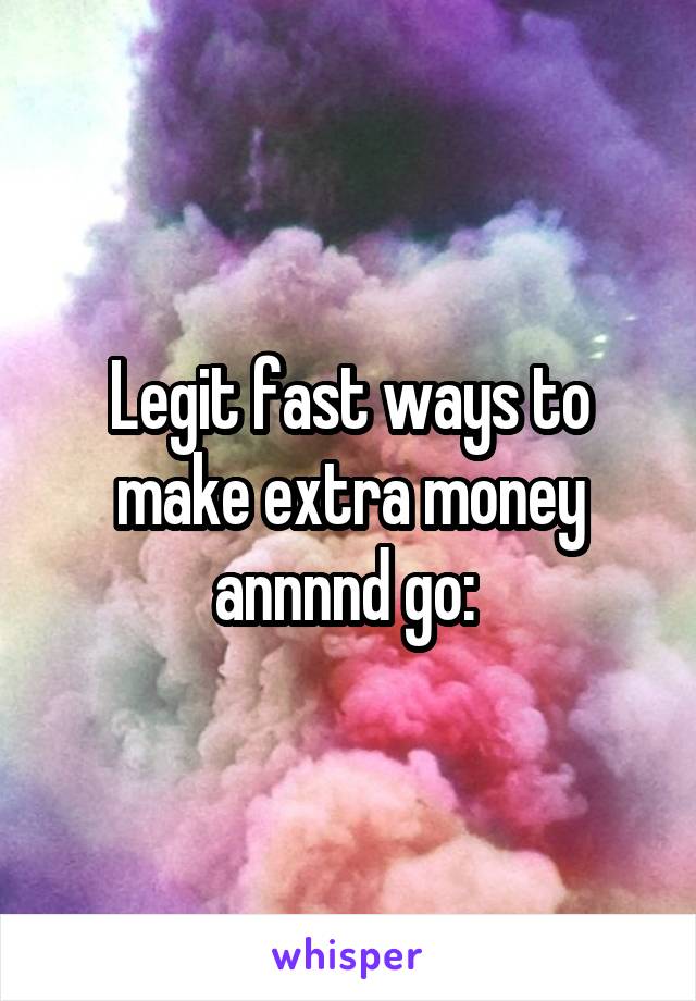 Legit fast ways to make extra money annnnd go: 