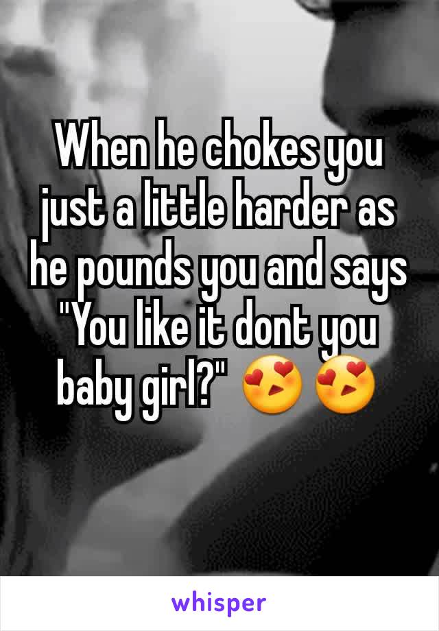 When he chokes you just a little harder as he pounds you and says "You like it dont you baby girl?" 😍😍