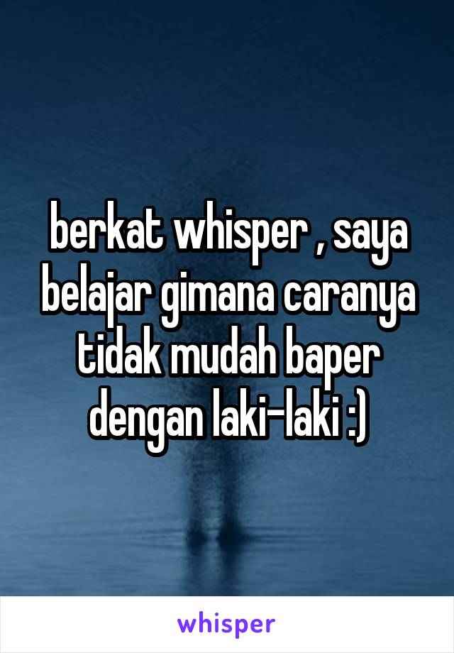 berkat whisper , saya belajar gimana caranya tidak mudah baper dengan laki-laki :)