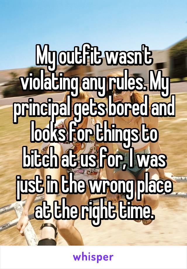 My outfit wasn't violating any rules. My principal gets bored and looks for things to bitch at us for, I was just in the wrong place at the right time.