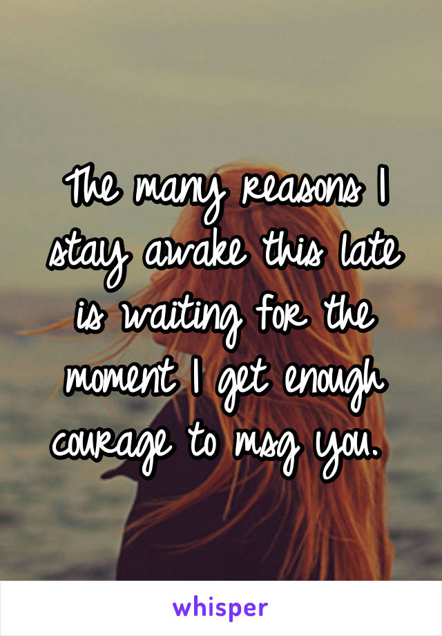 The many reasons I stay awake this late is waiting for the moment I get enough courage to msg you. 