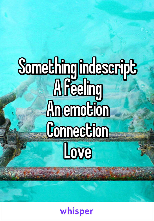 Something indescript
A feeling
An emotion
Connection
Love