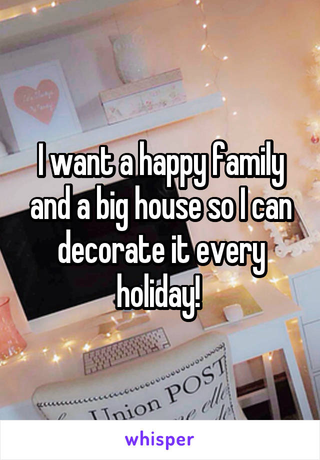 I want a happy family and a big house so I can decorate it every holiday! 