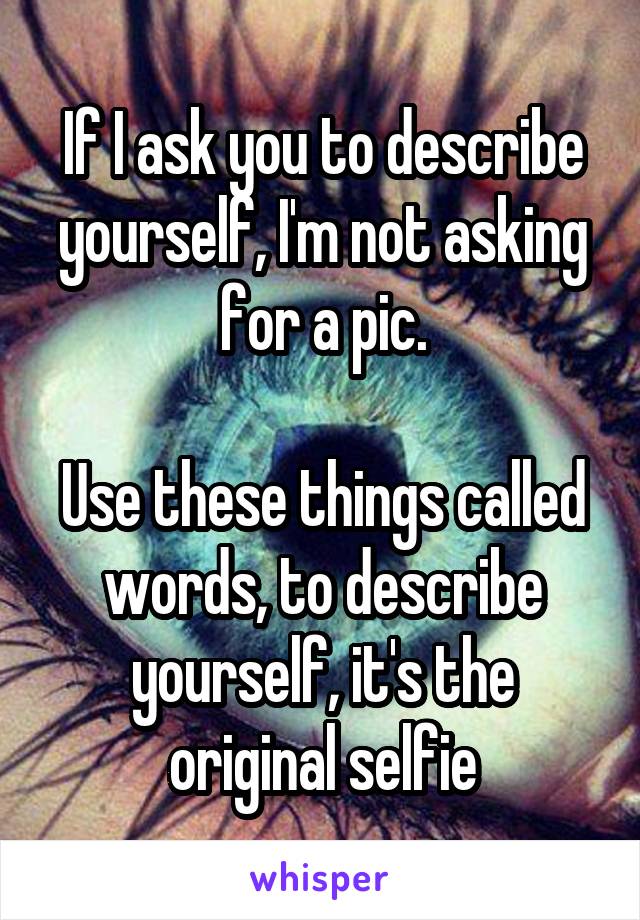 If I ask you to describe yourself, I'm not asking for a pic.

Use these things called words, to describe yourself, it's the original selfie