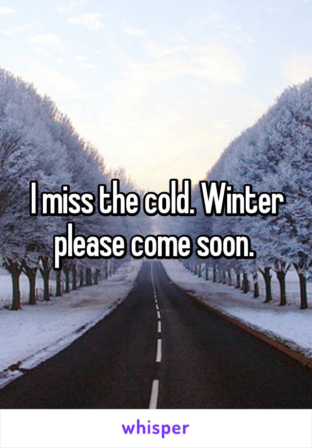 I miss the cold. Winter please come soon. 