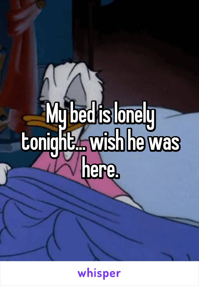 My bed is lonely tonight... wish he was here.