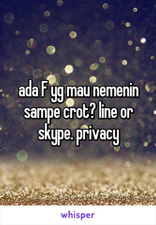 ada F yg mau nemenin sampe crot? line or skype. privacy