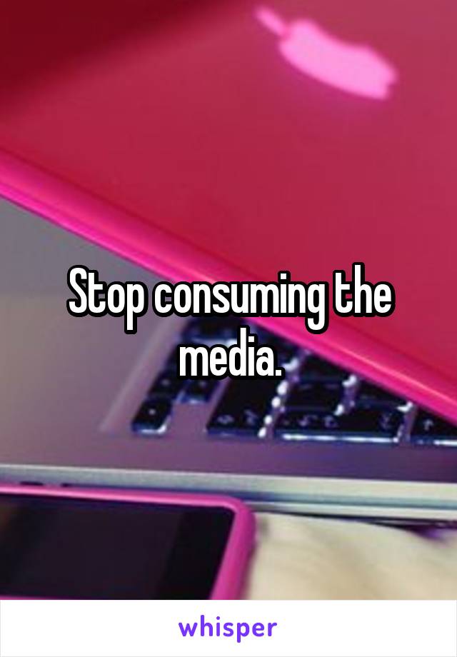 Stop consuming the media.