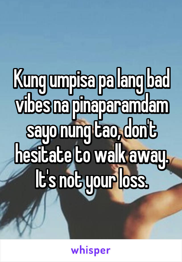 Kung umpisa pa lang bad vibes na pinaparamdam sayo nung tao, don't hesitate to walk away. It's not your loss.