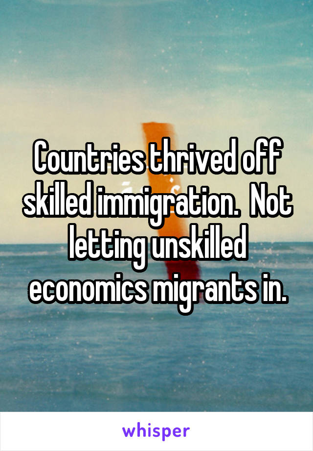 Countries thrived off skilled immigration.  Not letting unskilled economics migrants in.