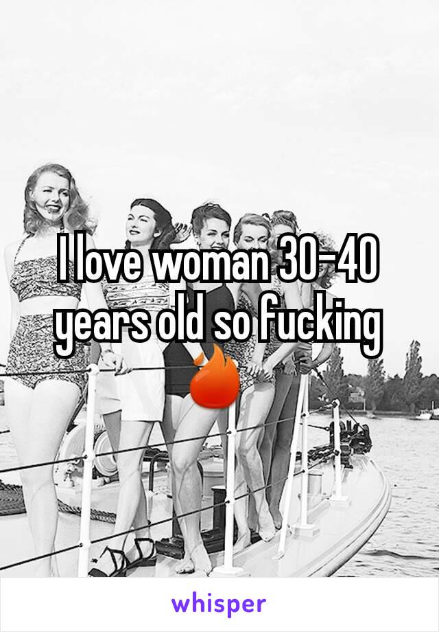 I love woman 30-40 years old so fucking 🔥 