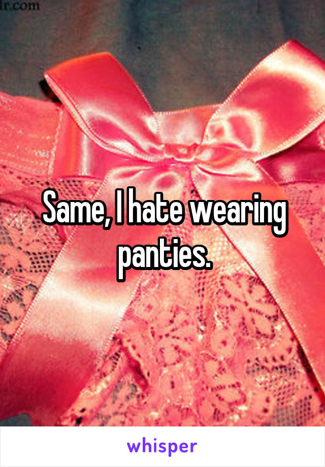 Same, I hate wearing panties.