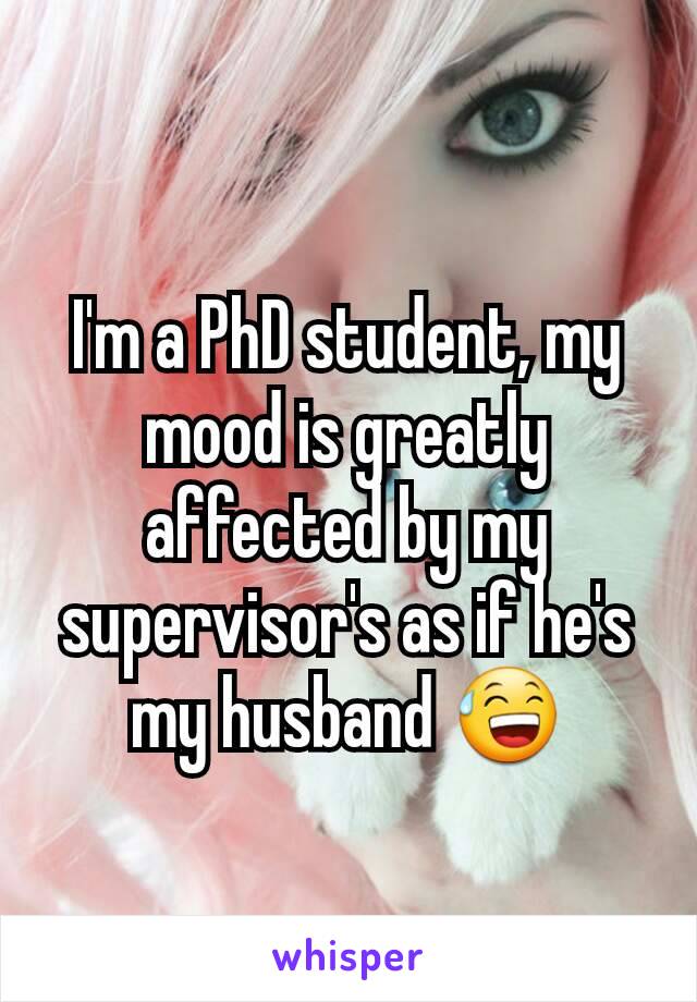 I'm a PhD student, my mood is greatly affected by my supervisor's as if he's my husband 😅