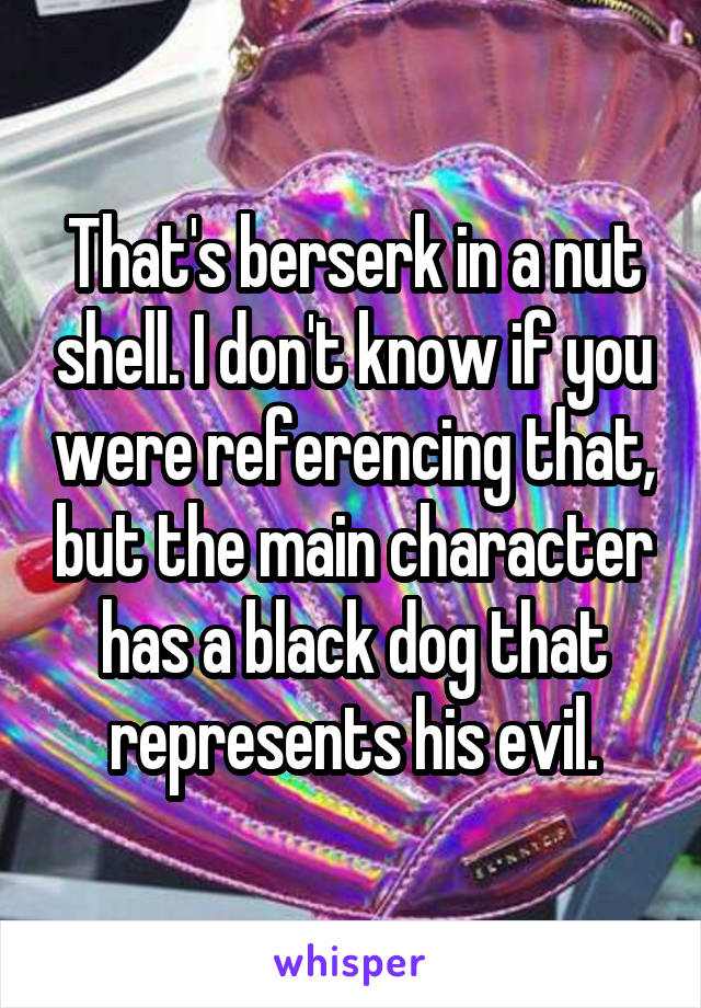 That's berserk in a nut shell. I don't know if you were referencing that, but the main character has a black dog that represents his evil.