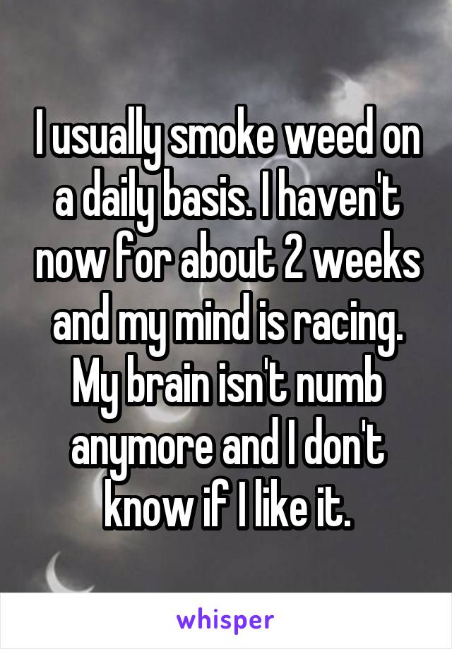 I usually smoke weed on a daily basis. I haven't now for about 2 weeks and my mind is racing. My brain isn't numb anymore and I don't know if I like it.