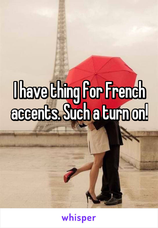 I have thing for French accents. Such a turn on! 