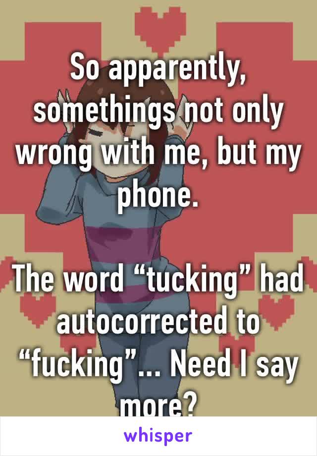 So apparently, somethings not only wrong with me, but my phone.

The word “tucking” had autocorrected to “fucking”... Need I say more?