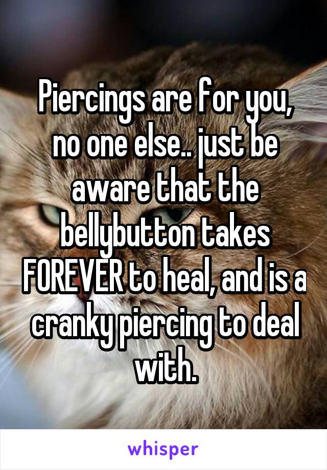 Piercings are for you, no one else.. just be aware that the bellybutton takes FOREVER to heal, and is a cranky piercing to deal with.