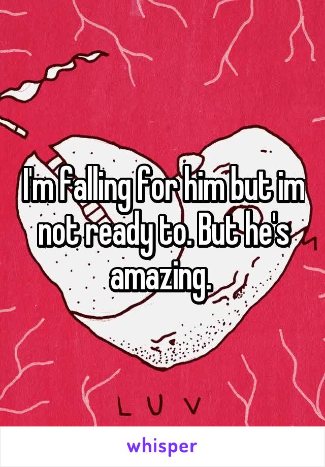 I'm falling for him but im not ready to. But he's amazing. 