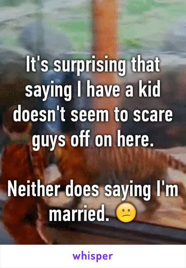 It's surprising that saying I have a kid doesn't seem to scare guys off on here. 

Neither does saying I'm married. 😕