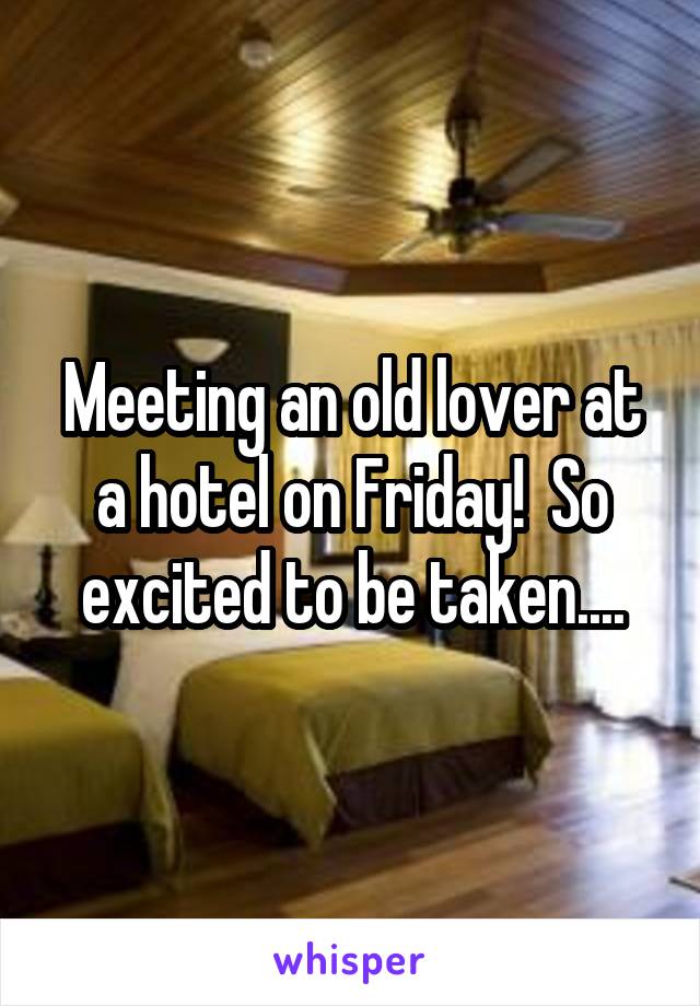 Meeting an old lover at a hotel on Friday!  So excited to be taken....