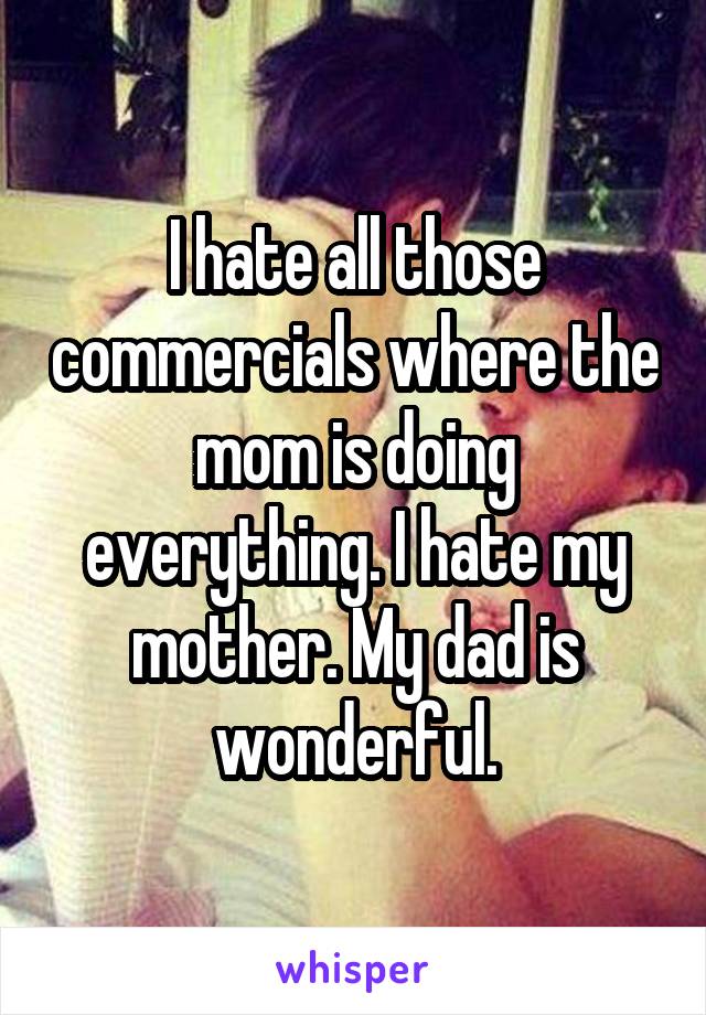 I hate all those commercials where the mom is doing everything. I hate my mother. My dad is wonderful.