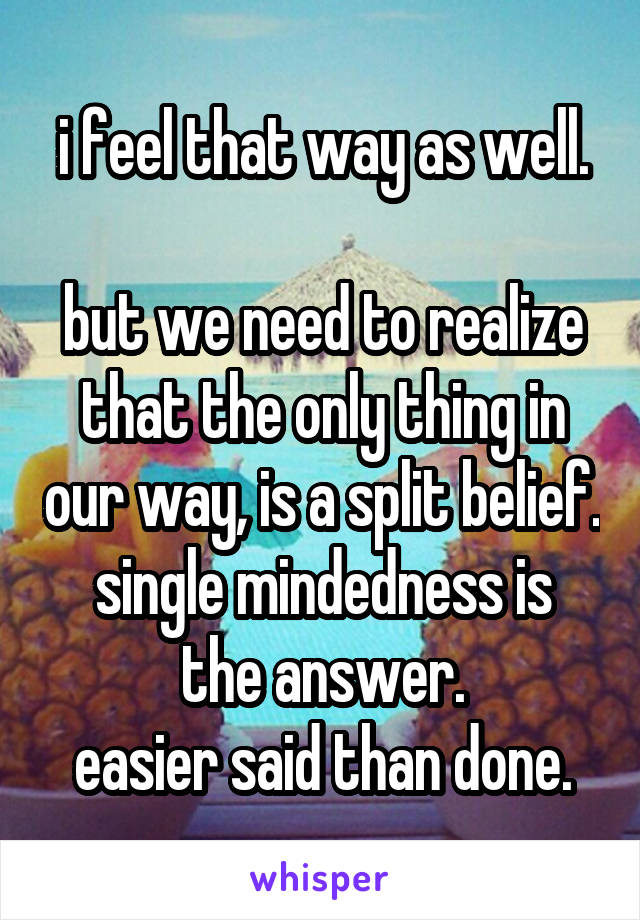 i feel that way as well.

but we need to realize that the only thing in our way, is a split belief.
single mindedness is the answer.
easier said than done.