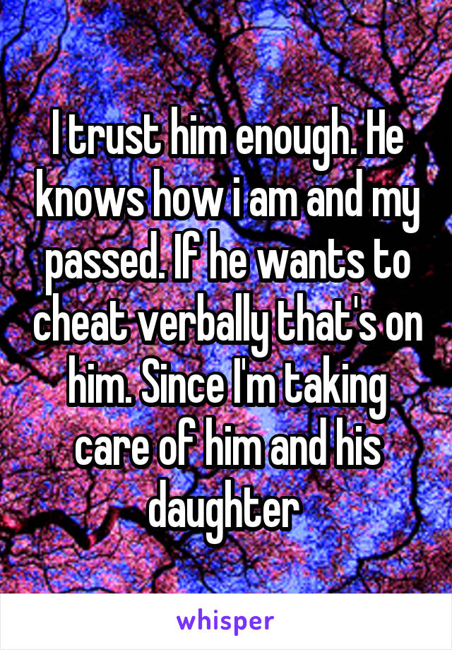 I trust him enough. He knows how i am and my passed. If he wants to cheat verbally that's on him. Since I'm taking care of him and his daughter 