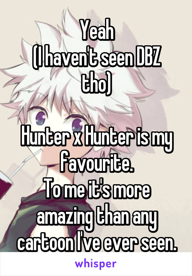 Yeah
(I haven't seen DBZ tho)

Hunter x Hunter is my favourite.
To me it's more amazing than any cartoon I've ever seen.