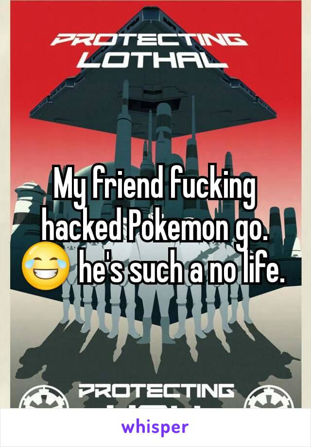 My friend fucking hacked Pokemon go. 😂 he's such a no life. 