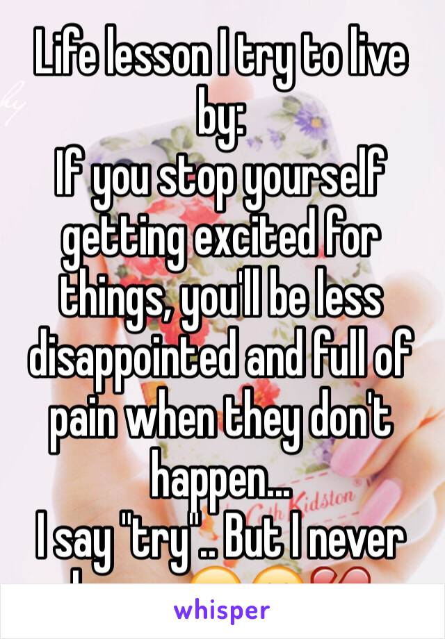 Life lesson I try to live by: 
If you stop yourself getting excited for things, you'll be less disappointed and full of pain when they don't happen... 
I say "try".. But I never learn.. 😔🙁💔