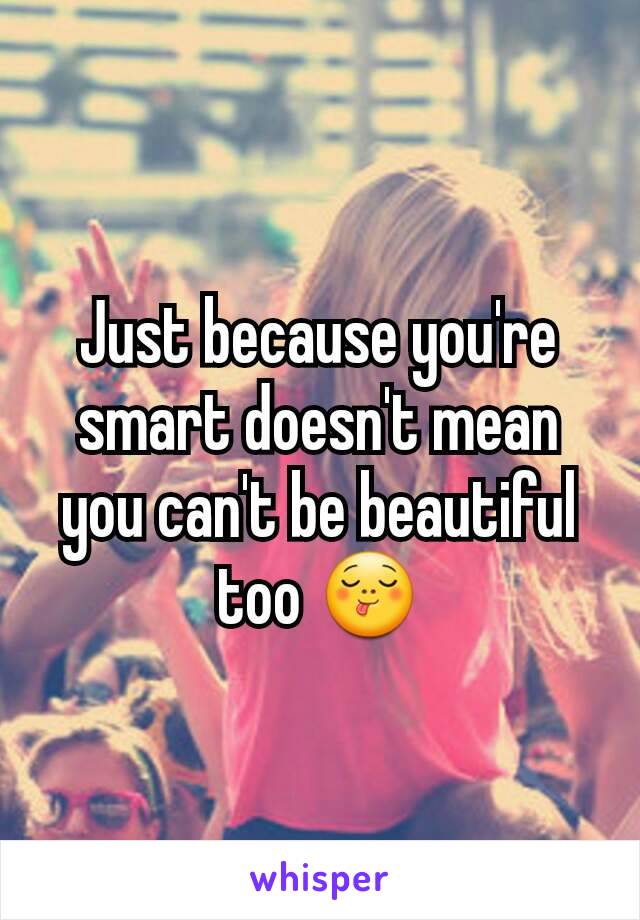 Just because you're smart doesn't mean you can't be beautiful too 😋