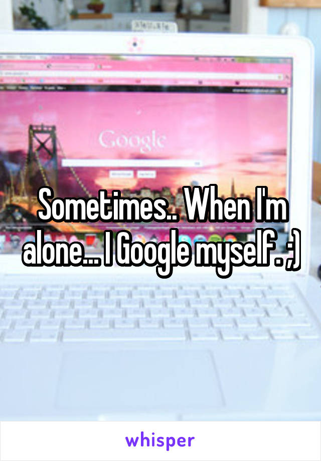 Sometimes.. When I'm alone... I Google myself. ;)