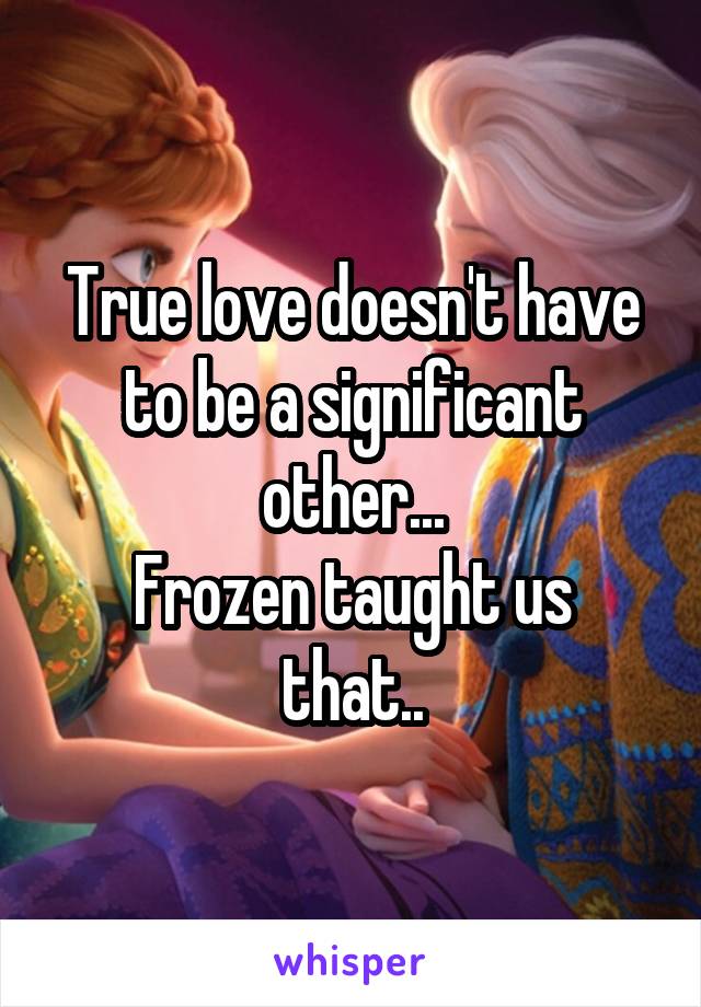 True love doesn't have to be a significant other...
Frozen taught us that..