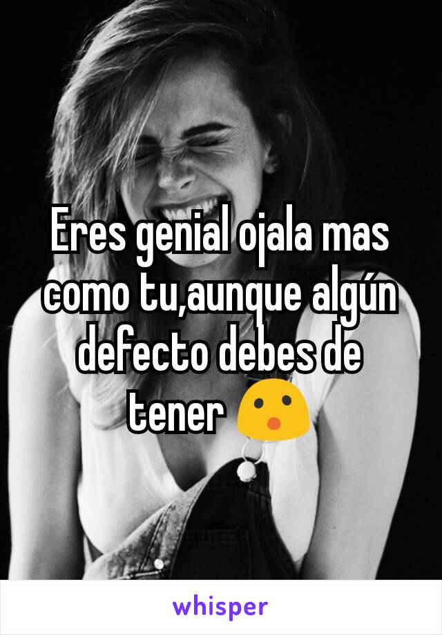 Eres genial ojala mas como tu,aunque algún defecto debes de tener 😮