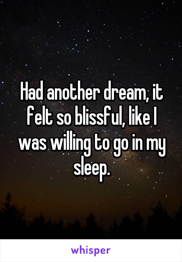 Had another dream, it felt so blissful, like I was willing to go in my sleep.