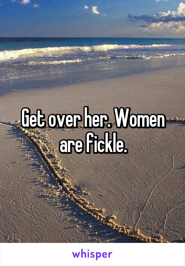 Get over her. Women are fickle.