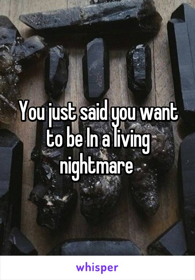 You just said you want to be In a living nightmare 